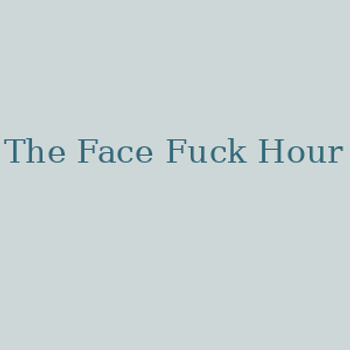 The Face Fuck Hour