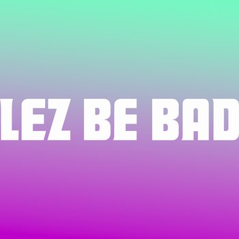 Lez Be Bad